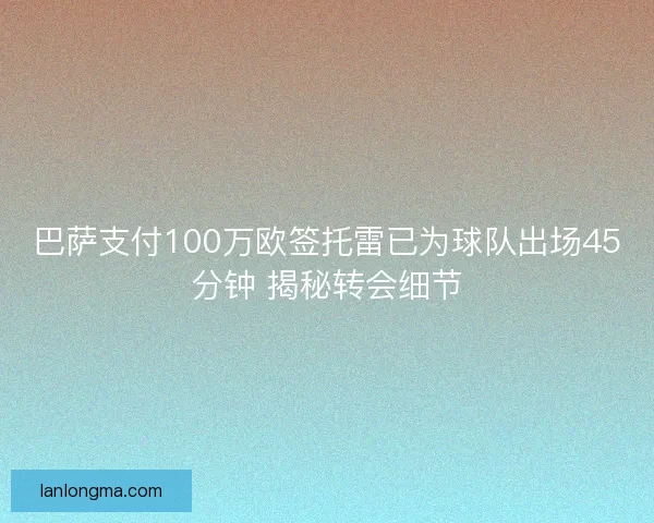 巴萨支付100万欧签托雷已为球队出场45分钟 揭秘转会细节