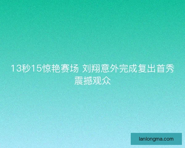 13秒15惊艳赛场 刘翔意外完成复出首秀震撼观众