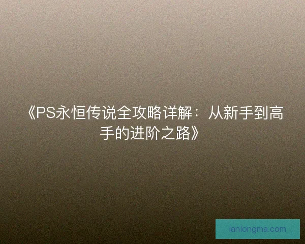 《PS永恒传说全攻略详解：从新手到高手的进阶之路》