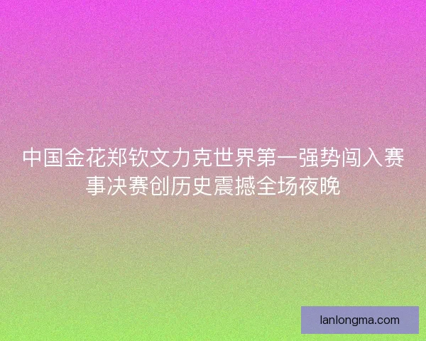 中国金花郑钦文力克世界第一强势闯入赛事决赛创历史震撼全场夜晚