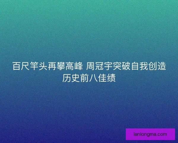 百尺竿头再攀高峰 周冠宇突破自我创造历史前八佳绩