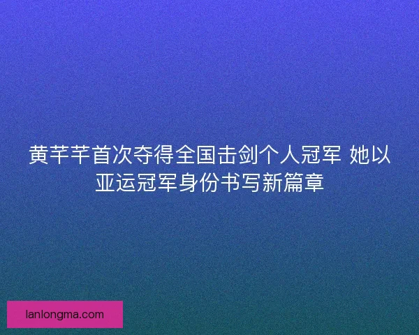 黄芊芊首次夺得全国击剑个人冠军 她以亚运冠军身份书写新篇章